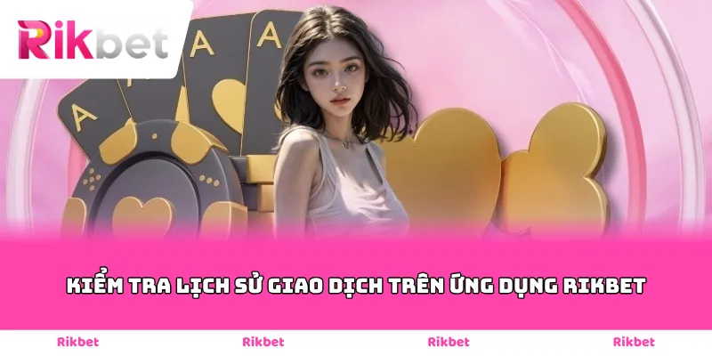 Kiểm tra lịch sử giao dịch trên ứng dụng Rikbet