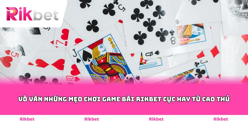 Vô vàn những mẹo chơi game bài Rikbet cực hay từ cao thủ